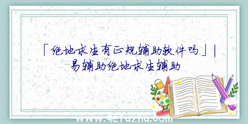 「绝地求生有正规辅助软件吗」|易辅助绝地求生辅助